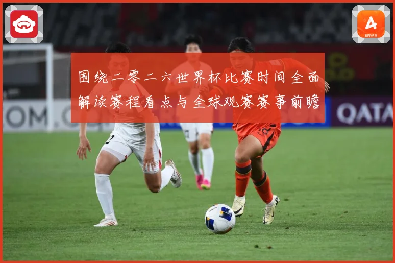 围绕二零二六世界杯比赛时间全面解读赛程看点与全球观赛赛事前瞻-深度解析