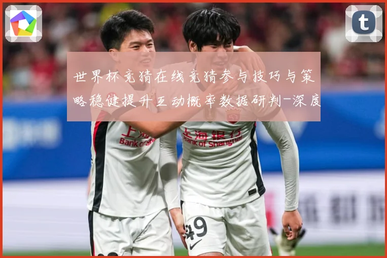 世界杯竞猜在线竞猜参与技巧与策略稳健提升互动概率数据研判-深度解析