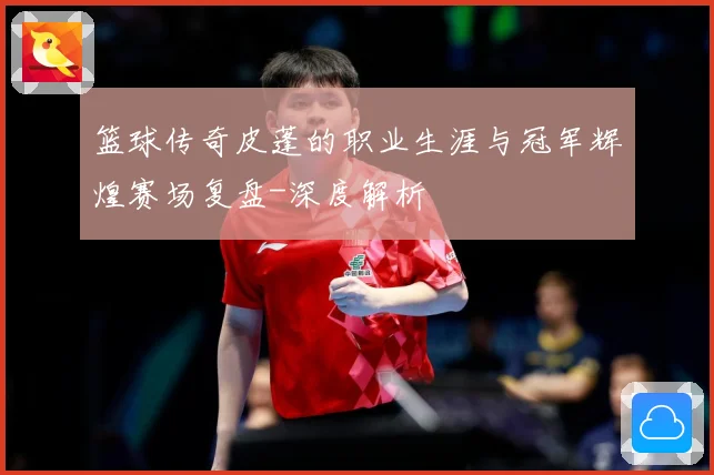 篮球传奇皮蓬的职业生涯与冠军辉煌赛场复盘-深度解析
