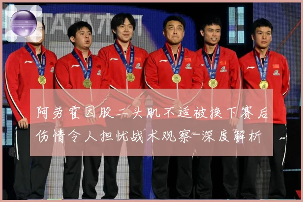 阿劳霍因股二头肌不适被换下赛后伤情令人担忧战术观察-深度解析
