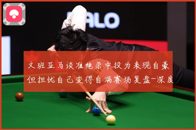 文班亚马谈准绝杀中投为表现自豪但担忧自己变得自满赛场复盘-深度解析