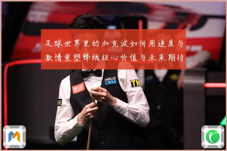 足球世界里的加克波如何用速度与激情重塑锋线核心价值与未来期待数据研判-深度解析