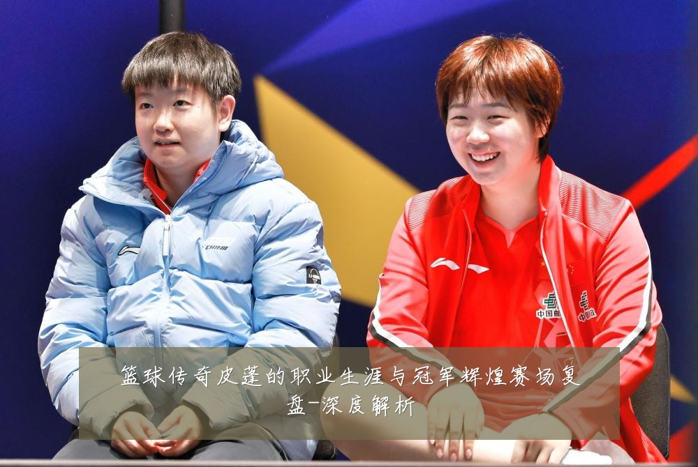 篮球传奇皮蓬的职业生涯与冠军辉煌赛场复盘-深度解析