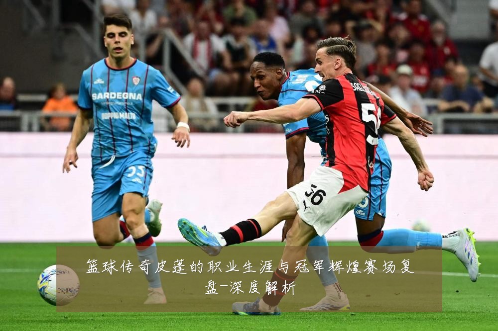 篮球传奇皮蓬的职业生涯与冠军辉煌赛场复盘-深度解析