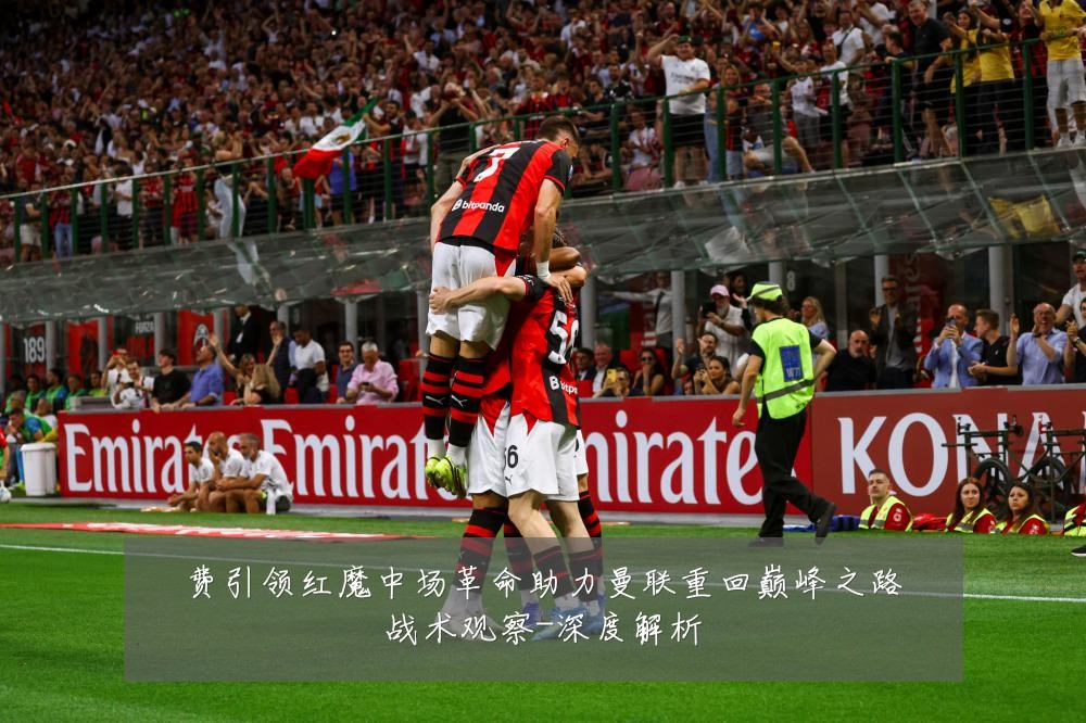 费引领红魔中场革命助力曼联重回巅峰之路战术观察-深度解析