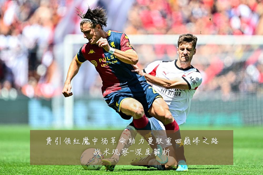 费引领红魔中场革命助力曼联重回巅峰之路战术观察-深度解析