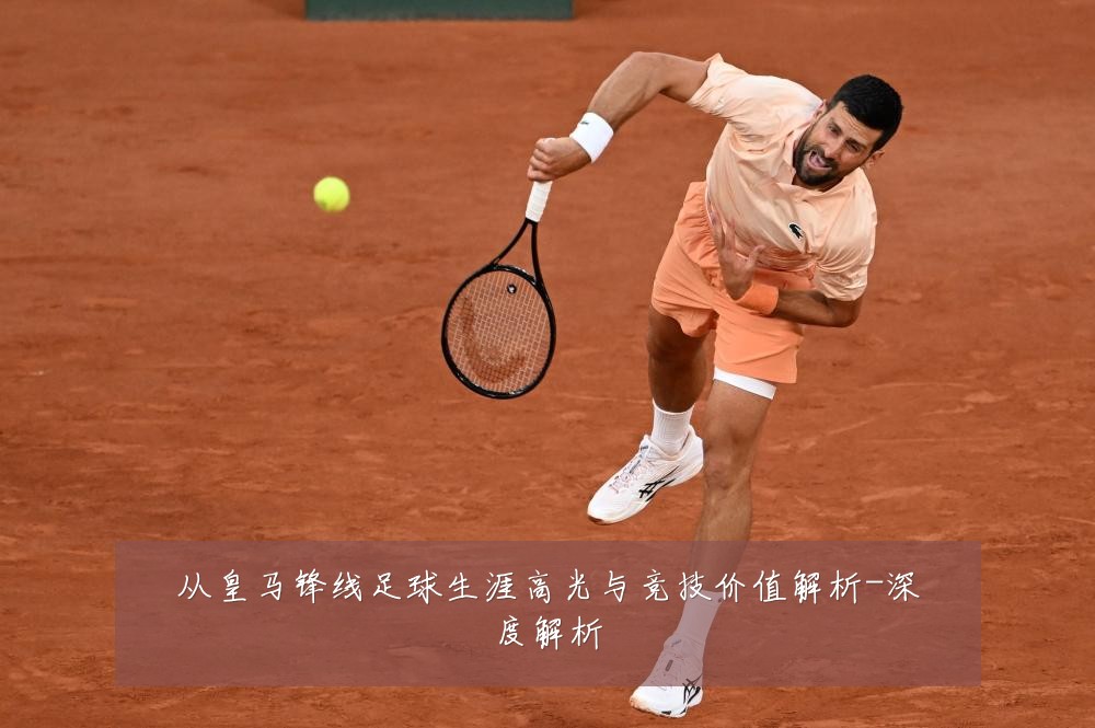 从皇马锋线足球生涯高光与竞技价值解析-深度解析