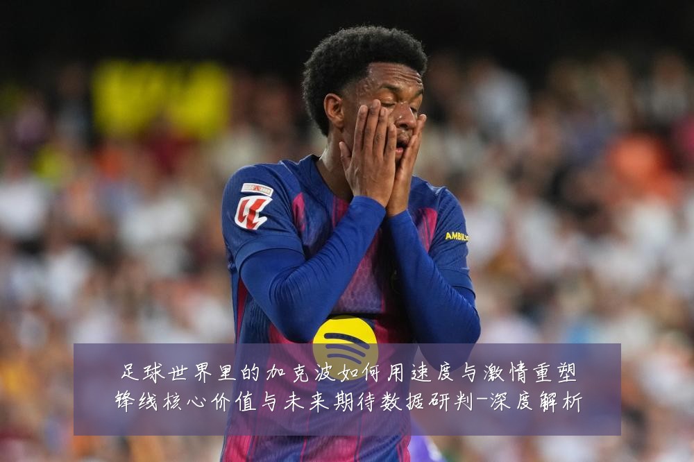 足球世界里的加克波如何用速度与激情重塑锋线核心价值与未来期待数据研判-深度解析