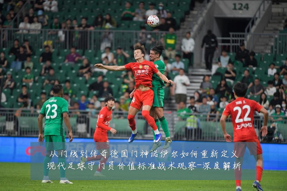 从门线到传奇德国门神诺伊尔如何重新定义现代足球守门员价值标准战术观察-深度解析