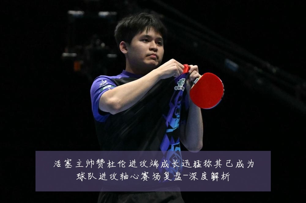 活塞主帅赞杜伦进攻端成长迅猛称其已成为球队进攻轴心赛场复盘-深度解析