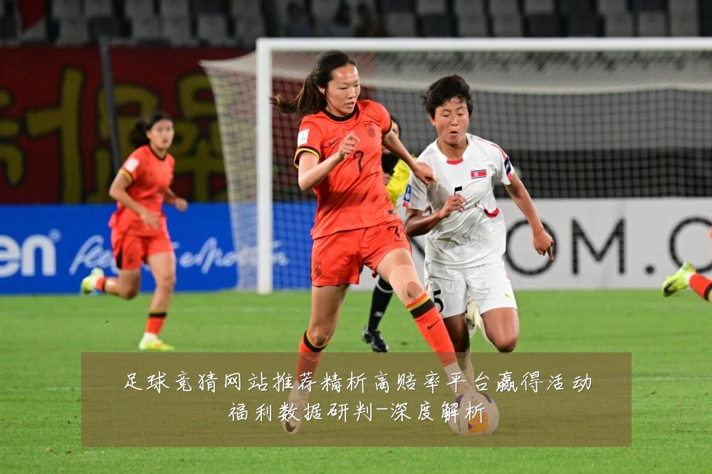 足球竞猜网站推荐精析高赔率平台赢得活动福利数据研判-深度解析