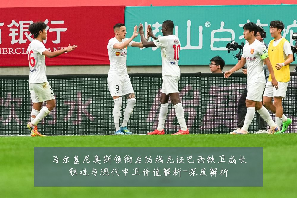 马尔基尼奥斯领衔后防线见证巴西铁卫成长轨迹与现代中卫价值解析-深度解析